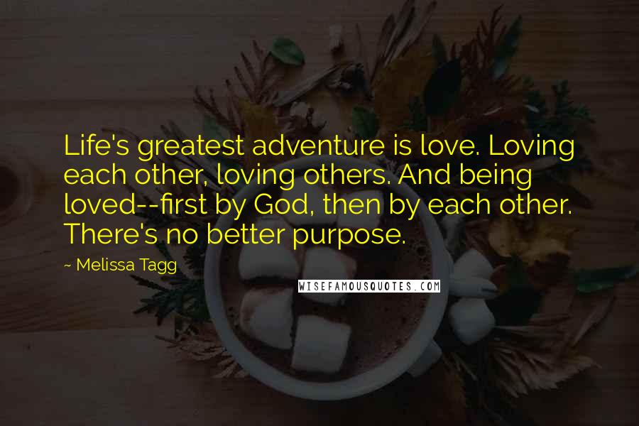 Melissa Tagg Quotes: Life's greatest adventure is love. Loving each other, loving others. And being loved--first by God, then by each other. There's no better purpose.