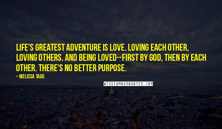 Melissa Tagg Quotes: Life's greatest adventure is love. Loving each other, loving others. And being loved--first by God, then by each other. There's no better purpose.