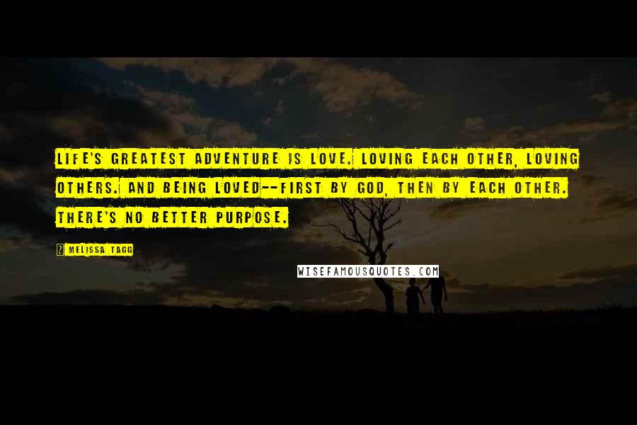 Melissa Tagg Quotes: Life's greatest adventure is love. Loving each other, loving others. And being loved--first by God, then by each other. There's no better purpose.