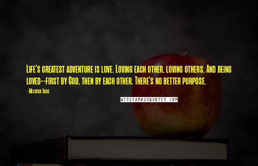 Melissa Tagg Quotes: Life's greatest adventure is love. Loving each other, loving others. And being loved--first by God, then by each other. There's no better purpose.