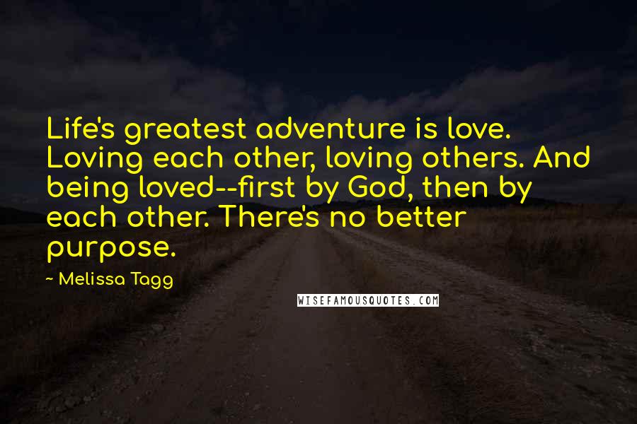 Melissa Tagg Quotes: Life's greatest adventure is love. Loving each other, loving others. And being loved--first by God, then by each other. There's no better purpose.