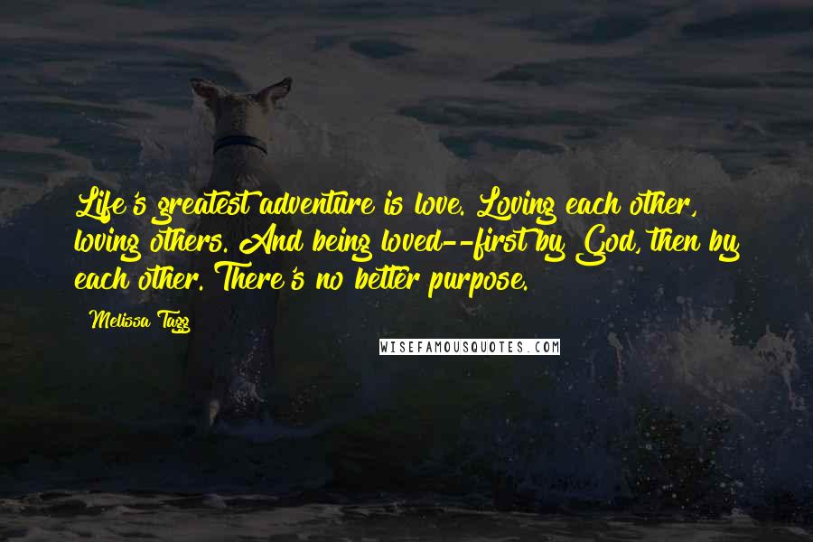 Melissa Tagg Quotes: Life's greatest adventure is love. Loving each other, loving others. And being loved--first by God, then by each other. There's no better purpose.