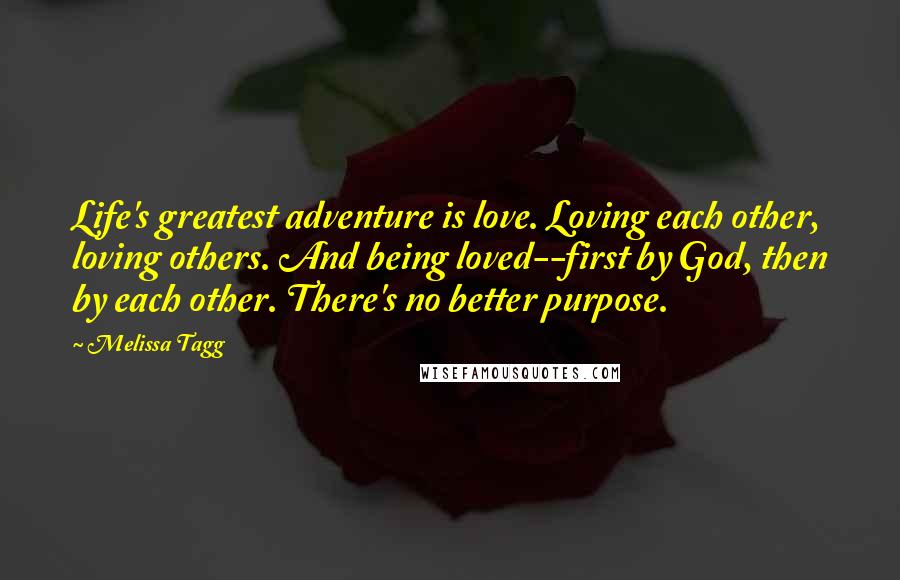 Melissa Tagg Quotes: Life's greatest adventure is love. Loving each other, loving others. And being loved--first by God, then by each other. There's no better purpose.