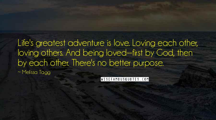 Melissa Tagg Quotes: Life's greatest adventure is love. Loving each other, loving others. And being loved--first by God, then by each other. There's no better purpose.