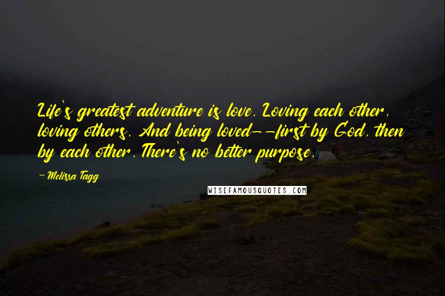Melissa Tagg Quotes: Life's greatest adventure is love. Loving each other, loving others. And being loved--first by God, then by each other. There's no better purpose.