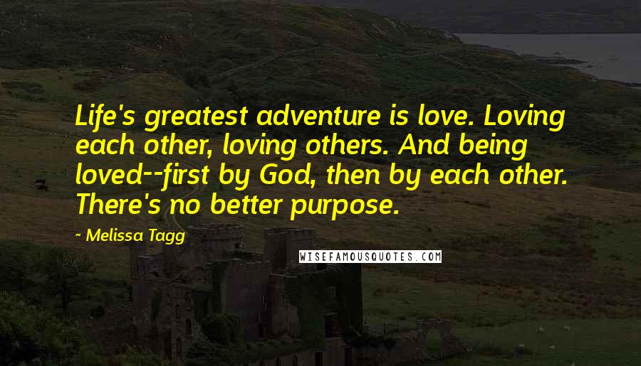 Melissa Tagg Quotes: Life's greatest adventure is love. Loving each other, loving others. And being loved--first by God, then by each other. There's no better purpose.