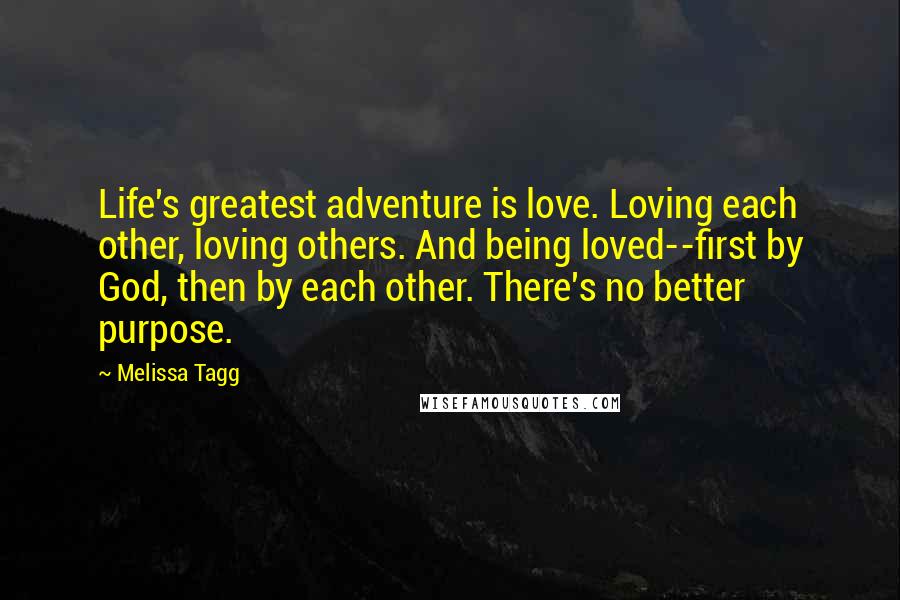 Melissa Tagg Quotes: Life's greatest adventure is love. Loving each other, loving others. And being loved--first by God, then by each other. There's no better purpose.