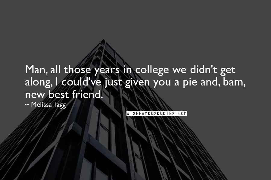 Melissa Tagg Quotes: Man, all those years in college we didn't get along, I could've just given you a pie and, bam, new best friend.