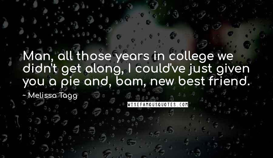 Melissa Tagg Quotes: Man, all those years in college we didn't get along, I could've just given you a pie and, bam, new best friend.