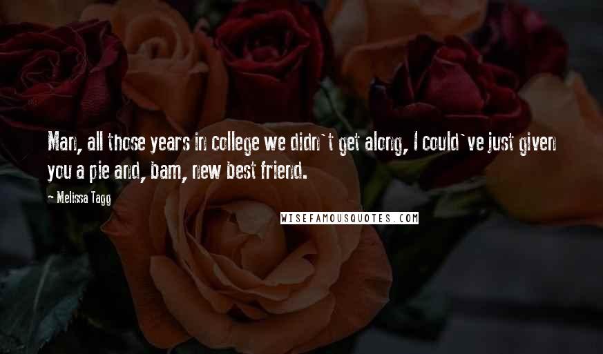 Melissa Tagg Quotes: Man, all those years in college we didn't get along, I could've just given you a pie and, bam, new best friend.