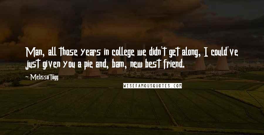 Melissa Tagg Quotes: Man, all those years in college we didn't get along, I could've just given you a pie and, bam, new best friend.