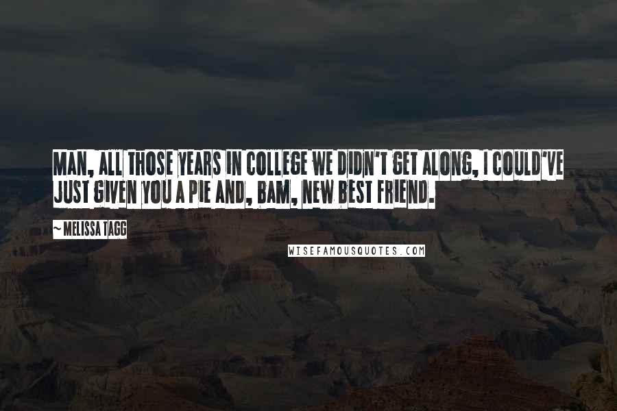 Melissa Tagg Quotes: Man, all those years in college we didn't get along, I could've just given you a pie and, bam, new best friend.