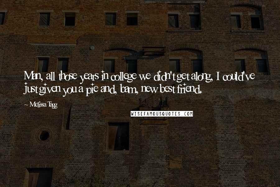 Melissa Tagg Quotes: Man, all those years in college we didn't get along, I could've just given you a pie and, bam, new best friend.