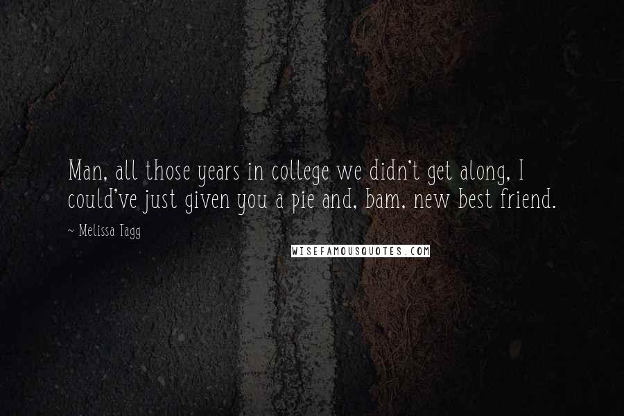 Melissa Tagg Quotes: Man, all those years in college we didn't get along, I could've just given you a pie and, bam, new best friend.