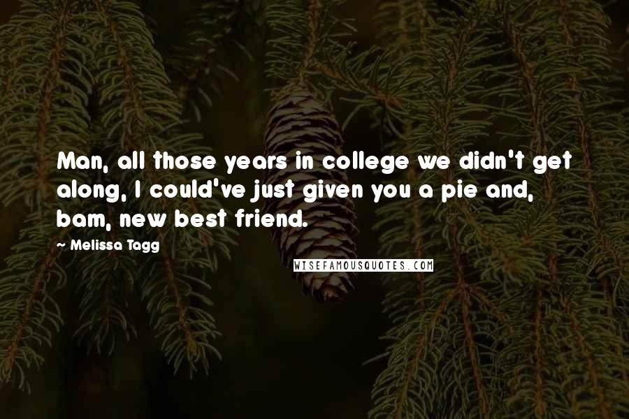 Melissa Tagg Quotes: Man, all those years in college we didn't get along, I could've just given you a pie and, bam, new best friend.