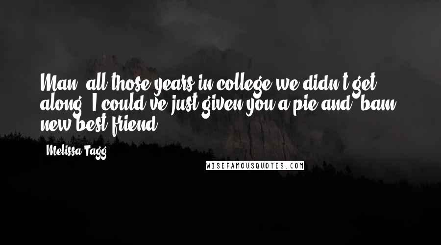 Melissa Tagg Quotes: Man, all those years in college we didn't get along, I could've just given you a pie and, bam, new best friend.