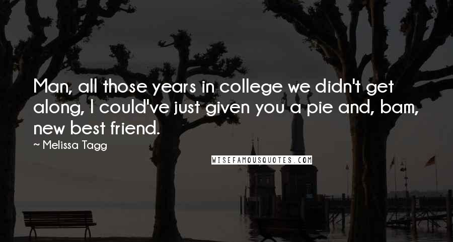 Melissa Tagg Quotes: Man, all those years in college we didn't get along, I could've just given you a pie and, bam, new best friend.