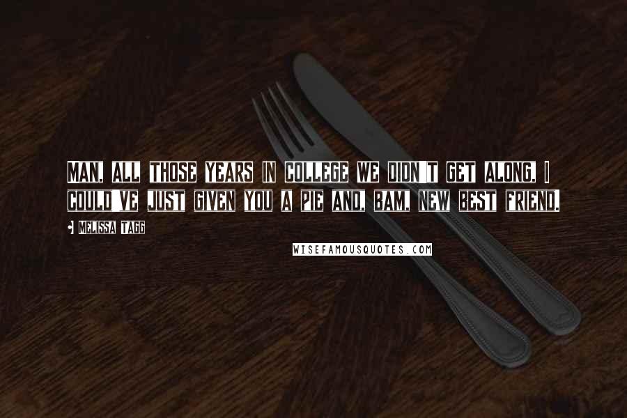 Melissa Tagg Quotes: Man, all those years in college we didn't get along, I could've just given you a pie and, bam, new best friend.