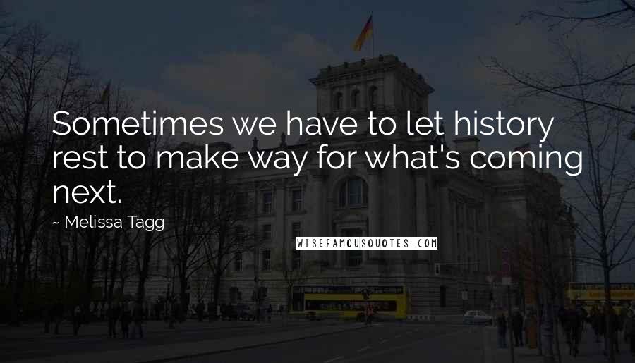 Melissa Tagg Quotes: Sometimes we have to let history rest to make way for what's coming next.