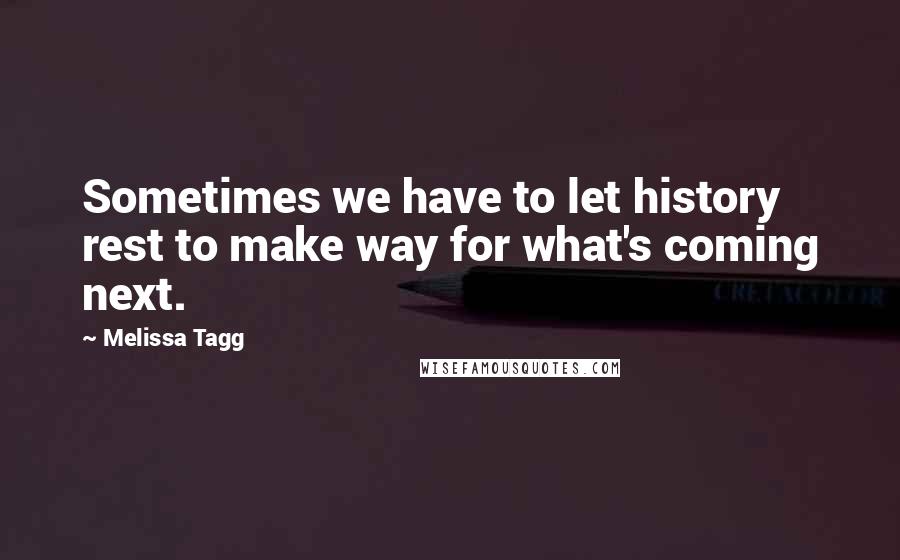 Melissa Tagg Quotes: Sometimes we have to let history rest to make way for what's coming next.