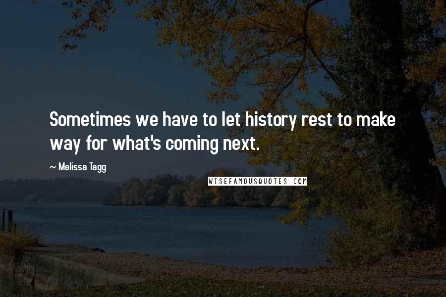 Melissa Tagg Quotes: Sometimes we have to let history rest to make way for what's coming next.