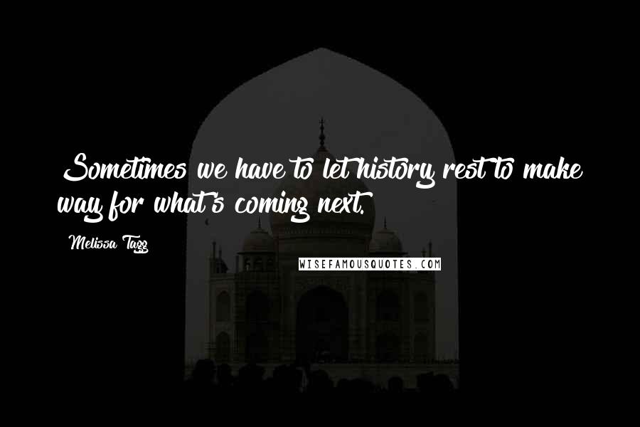 Melissa Tagg Quotes: Sometimes we have to let history rest to make way for what's coming next.