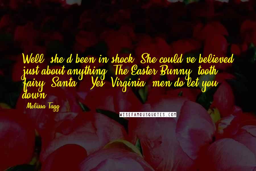 Melissa Tagg Quotes: Well, she'd been in shock. She could've believed just about anything. The Easter Bunny, tooth fairy, Santa... Yes, Virginia, men do let you down.