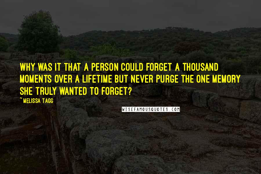 Melissa Tagg Quotes: Why was it that a person could forget a thousand moments over a lifetime but never purge the one memory she truly wanted to forget?