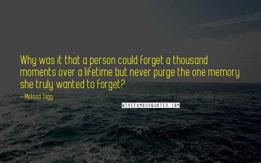 Melissa Tagg Quotes: Why was it that a person could forget a thousand moments over a lifetime but never purge the one memory she truly wanted to forget?
