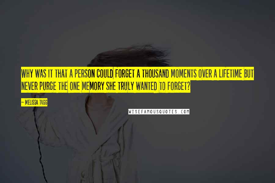 Melissa Tagg Quotes: Why was it that a person could forget a thousand moments over a lifetime but never purge the one memory she truly wanted to forget?