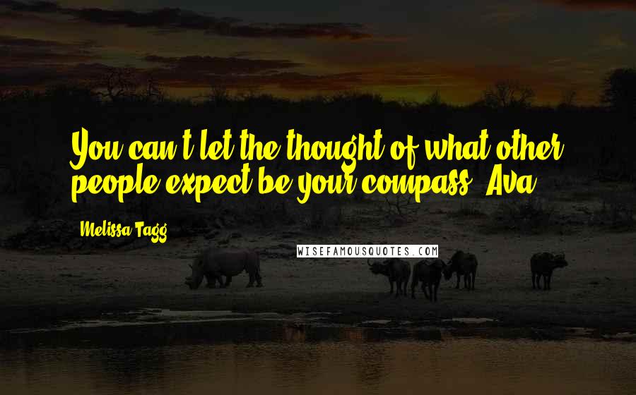 Melissa Tagg Quotes: You can't let the thought of what other people expect be your compass, Ava.