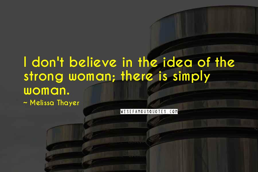 Melissa Thayer Quotes: I don't believe in the idea of the strong woman; there is simply woman.