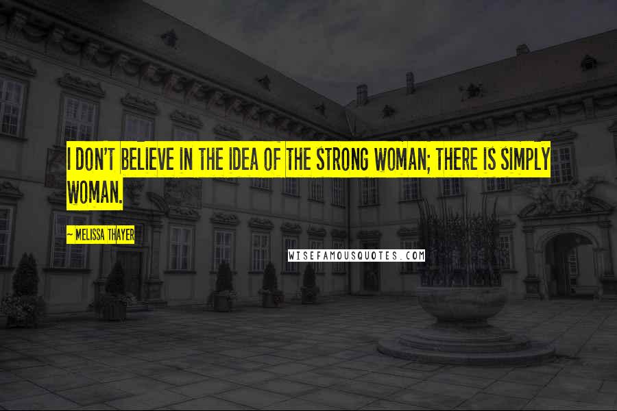 Melissa Thayer Quotes: I don't believe in the idea of the strong woman; there is simply woman.