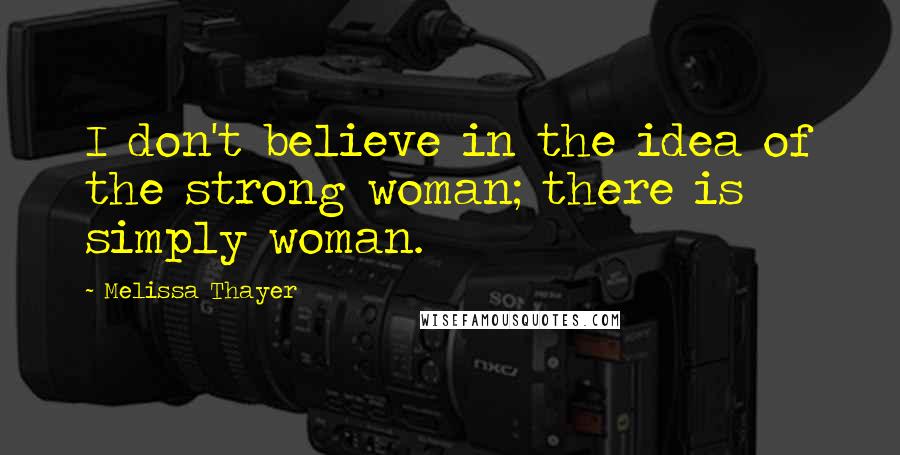 Melissa Thayer Quotes: I don't believe in the idea of the strong woman; there is simply woman.