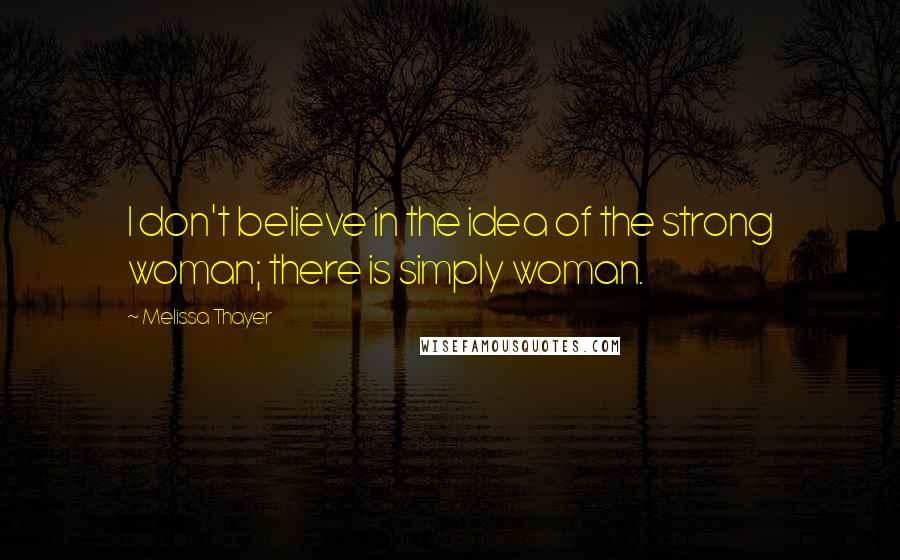 Melissa Thayer Quotes: I don't believe in the idea of the strong woman; there is simply woman.