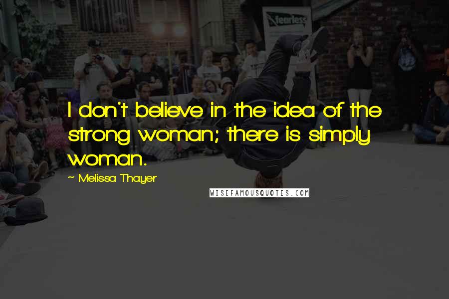 Melissa Thayer Quotes: I don't believe in the idea of the strong woman; there is simply woman.