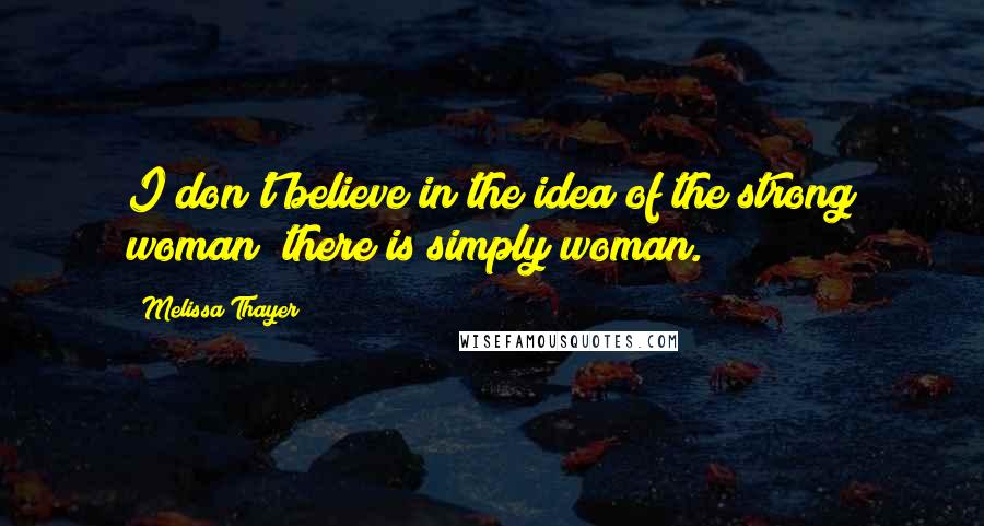 Melissa Thayer Quotes: I don't believe in the idea of the strong woman; there is simply woman.