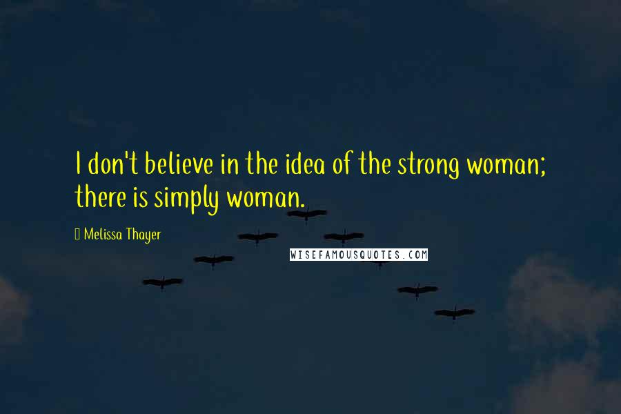 Melissa Thayer Quotes: I don't believe in the idea of the strong woman; there is simply woman.