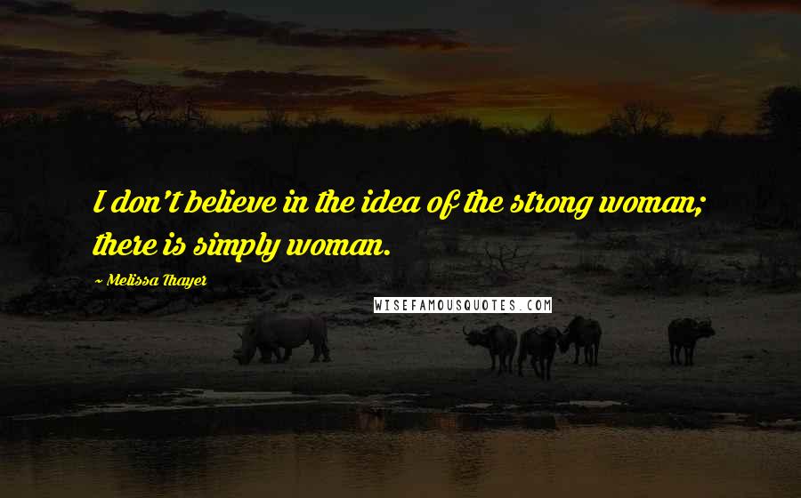 Melissa Thayer Quotes: I don't believe in the idea of the strong woman; there is simply woman.