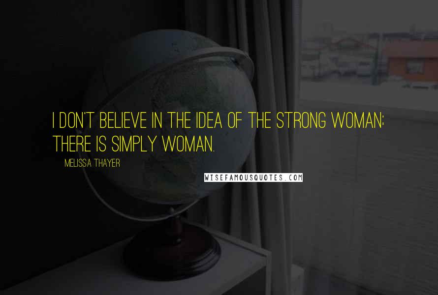 Melissa Thayer Quotes: I don't believe in the idea of the strong woman; there is simply woman.