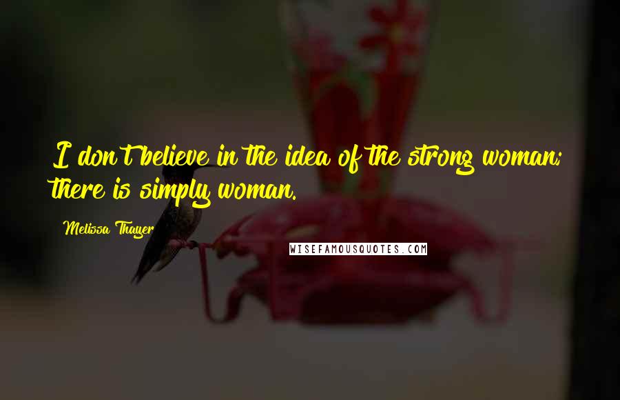 Melissa Thayer Quotes: I don't believe in the idea of the strong woman; there is simply woman.