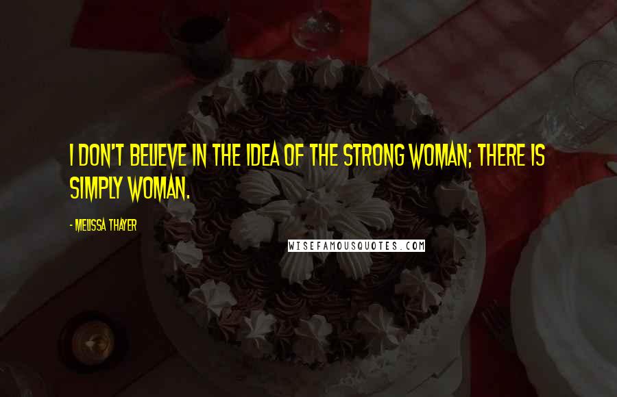 Melissa Thayer Quotes: I don't believe in the idea of the strong woman; there is simply woman.