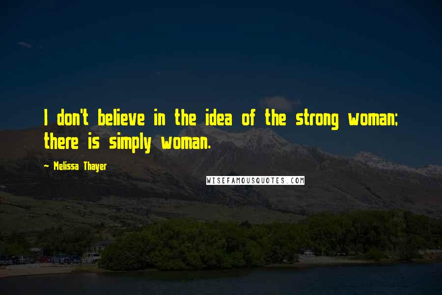 Melissa Thayer Quotes: I don't believe in the idea of the strong woman; there is simply woman.