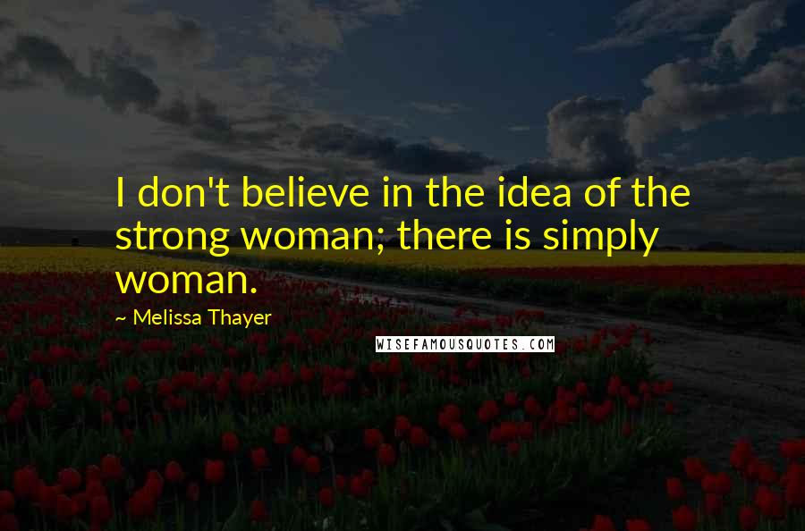 Melissa Thayer Quotes: I don't believe in the idea of the strong woman; there is simply woman.