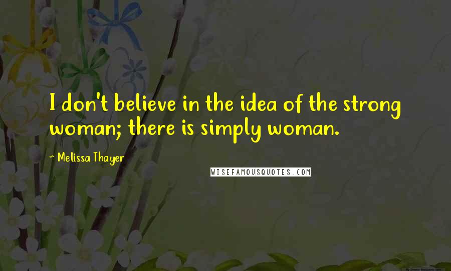 Melissa Thayer Quotes: I don't believe in the idea of the strong woman; there is simply woman.