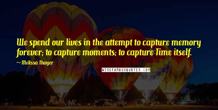 Melissa Thayer Quotes: We spend our lives in the attempt to capture memory forever; to capture moments; to capture Time itself.