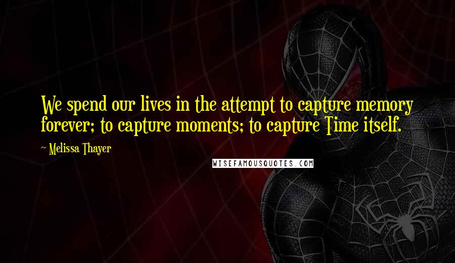 Melissa Thayer Quotes: We spend our lives in the attempt to capture memory forever; to capture moments; to capture Time itself.
