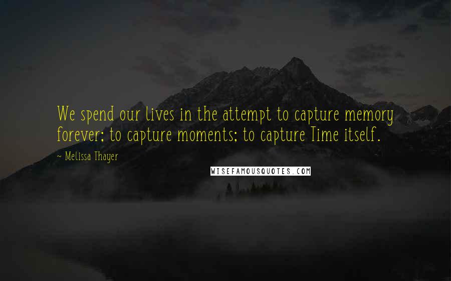 Melissa Thayer Quotes: We spend our lives in the attempt to capture memory forever; to capture moments; to capture Time itself.
