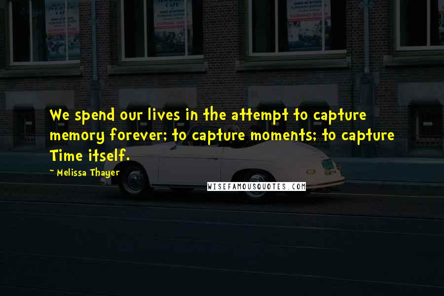Melissa Thayer Quotes: We spend our lives in the attempt to capture memory forever; to capture moments; to capture Time itself.