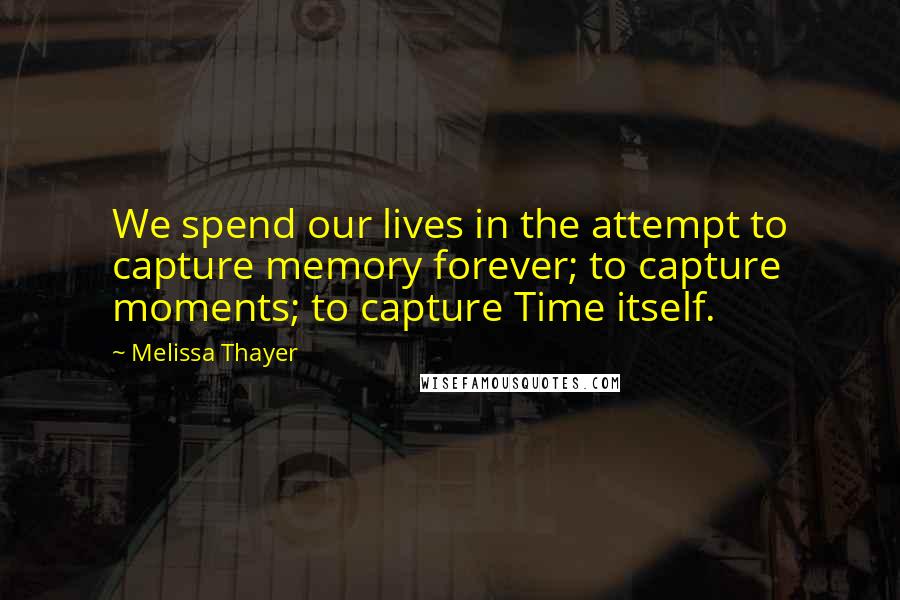 Melissa Thayer Quotes: We spend our lives in the attempt to capture memory forever; to capture moments; to capture Time itself.